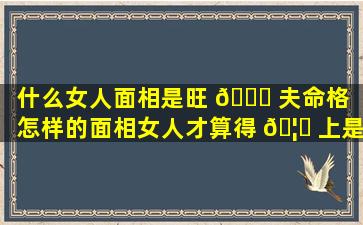 什么女人面相是旺 🐘 夫命格（怎样的面相女人才算得 🦁 上是旺夫相）